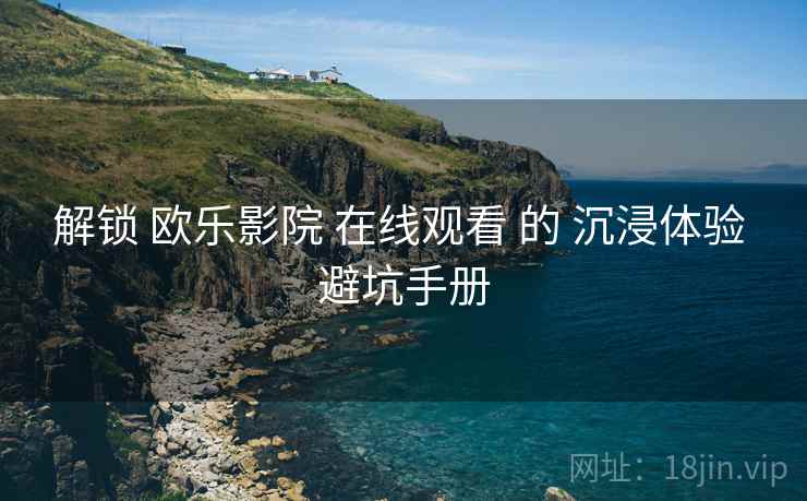 解锁 欧乐影院 在线观看 的 沉浸体验 避坑手册  第2张