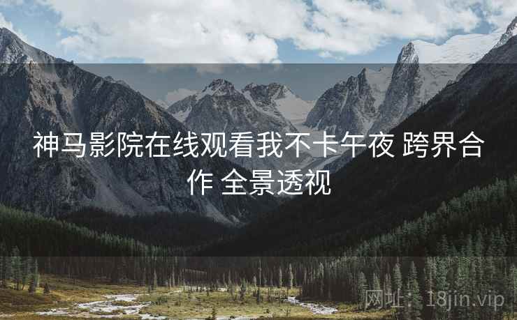 神马影院在线观看我不卡午夜 跨界合作 全景透视  第1张