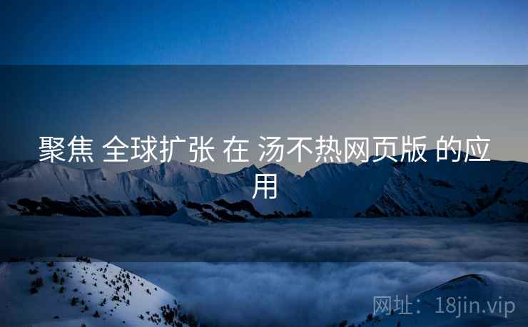聚焦 全球扩张 在 汤不热网页版 的应用  第2张