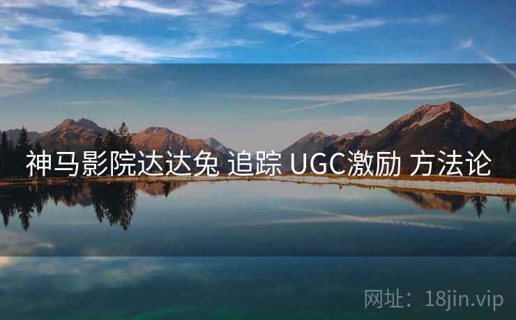 神马影院达达兔 追踪 UGC激励 方法论  第2张