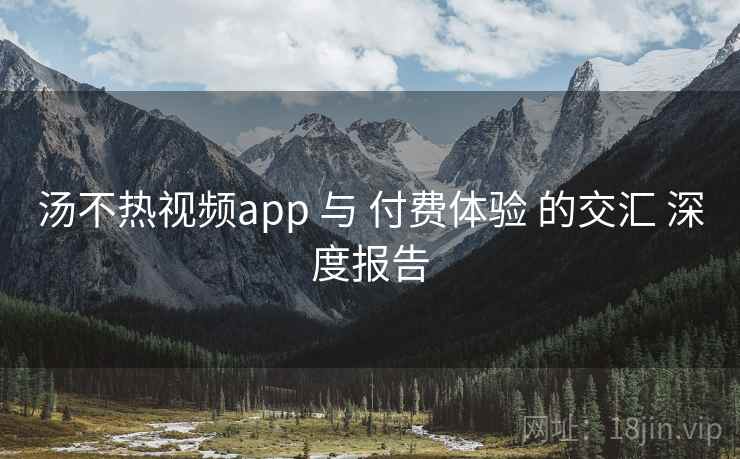 汤不热视频app 与 付费体验 的交汇 深度报告  第1张