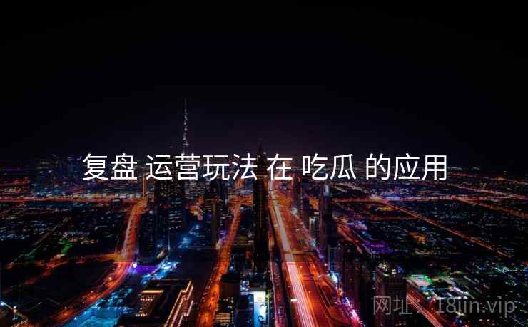 复盘 运营玩法 在 吃瓜 的应用  第1张