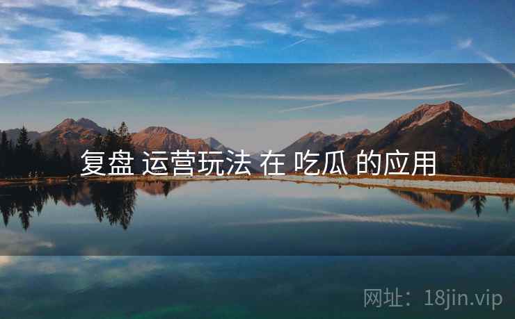 复盘 运营玩法 在 吃瓜 的应用  第2张