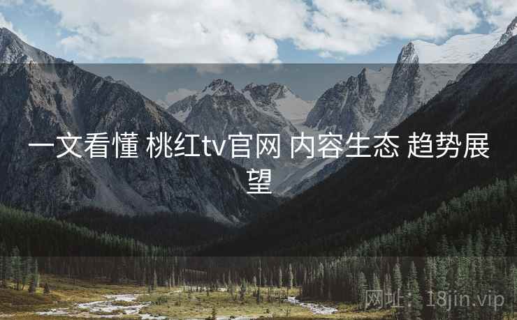 一文看懂 桃红tv官网 内容生态 趋势展望  第1张