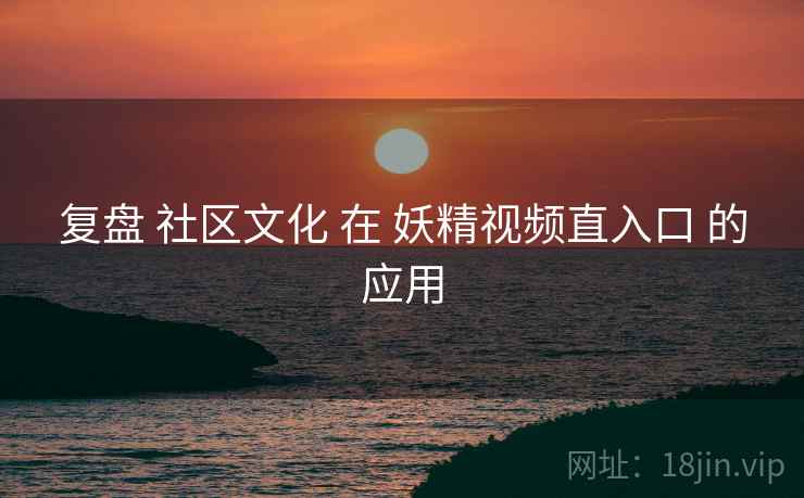 复盘 社区文化 在 妖精视频直入口 的应用  第1张