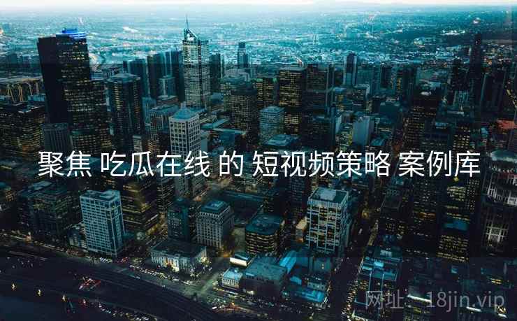 聚焦 吃瓜在线 的 短视频策略 案例库  第2张