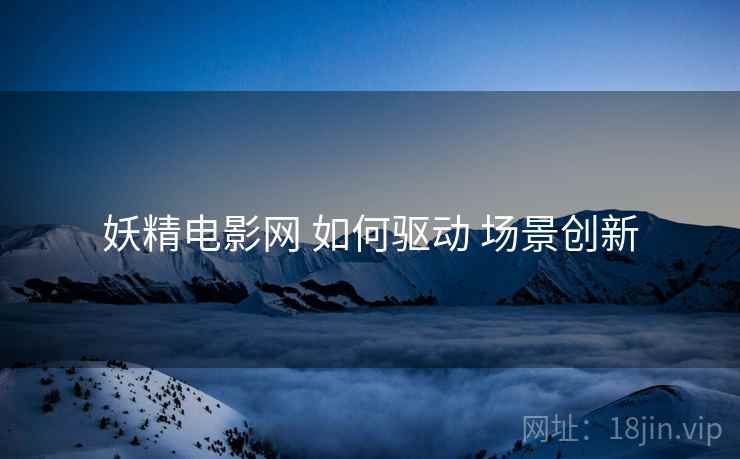 妖精电影网 如何驱动 场景创新  第2张