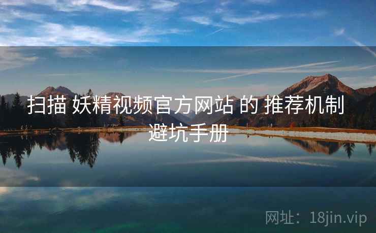 扫描 妖精视频官方网站 的 推荐机制 避坑手册  第1张