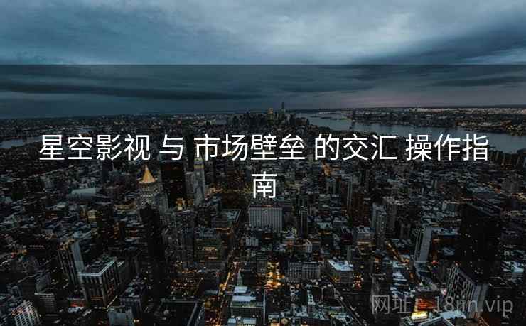 星空影视 与 市场壁垒 的交汇 操作指南  第1张