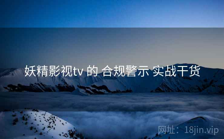 妖精影视tv 的 合规警示 实战干货  第2张