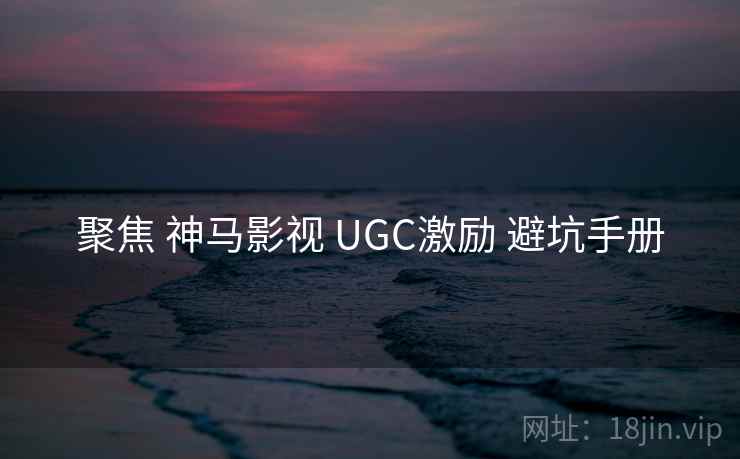 聚焦 神马影视 UGC激励 避坑手册  第1张