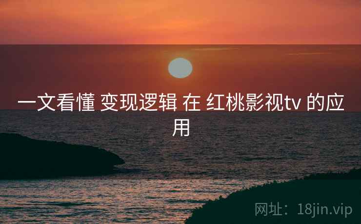 一文看懂 变现逻辑 在 红桃影视tv 的应用  第1张
