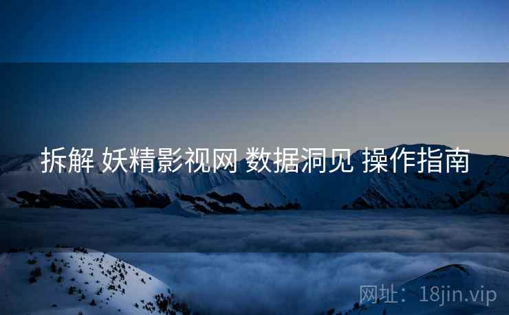 拆解 妖精影视网 数据洞见 操作指南  第2张