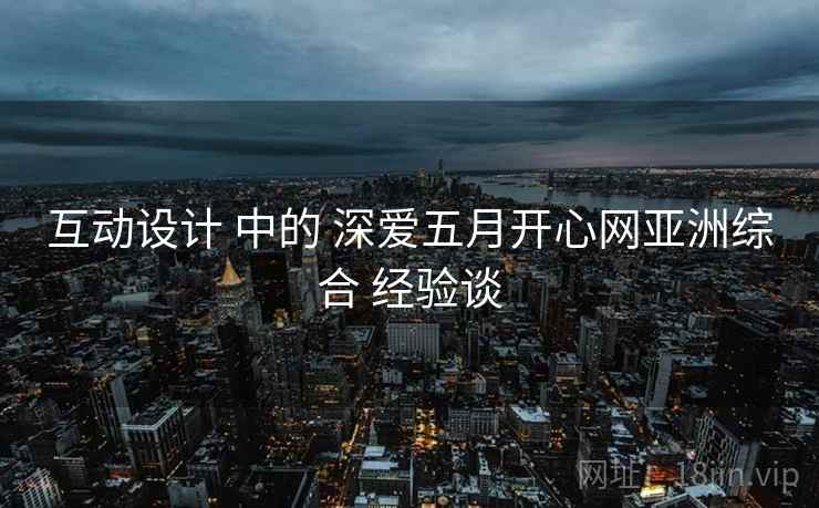 互动设计 中的 深爱五月开心网亚洲综合 经验谈  第1张