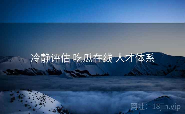 冷静评估 吃瓜在线 人才体系  第2张