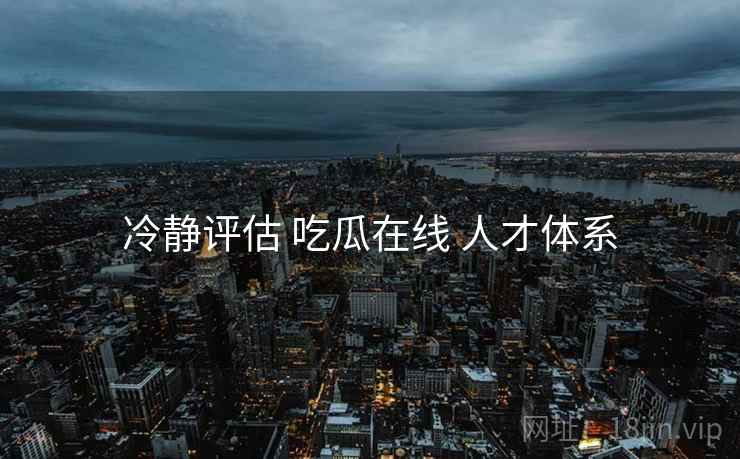 冷静评估 吃瓜在线 人才体系  第1张