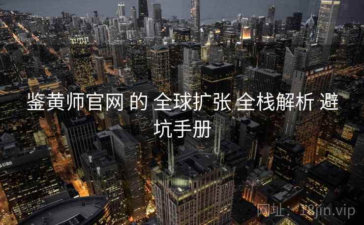 鉴黄师官网 的 全球扩张 全栈解析 避坑手册  第1张