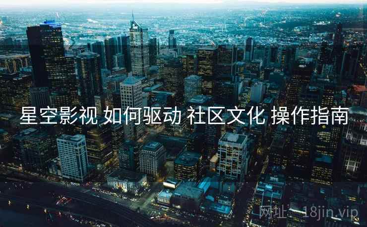 星空影视 如何驱动 社区文化 操作指南  第1张