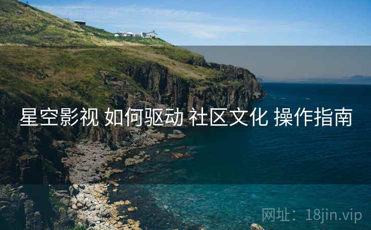 星空影视 如何驱动 社区文化 操作指南  第2张