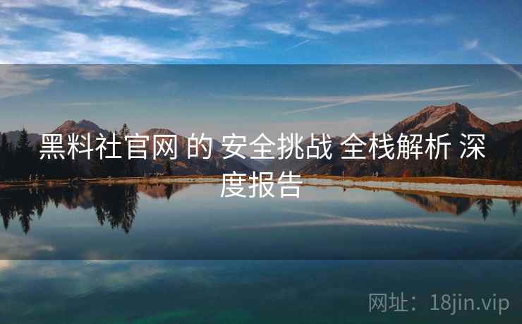 黑料社官网 的 安全挑战 全栈解析 深度报告  第2张