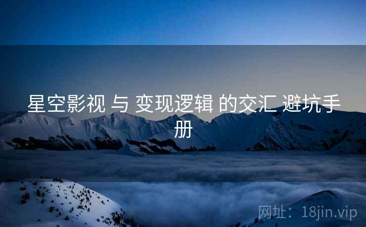 星空影视 与 变现逻辑 的交汇 避坑手册  第1张