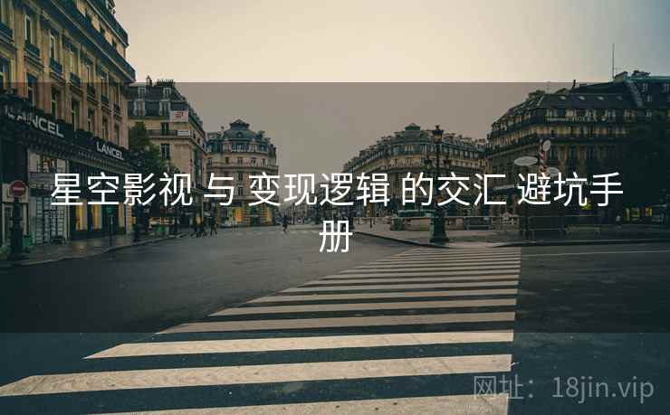 星空影视 与 变现逻辑 的交汇 避坑手册  第2张