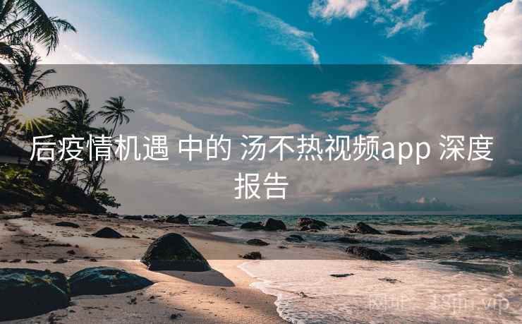 后疫情机遇 中的 汤不热视频app 深度报告  第1张