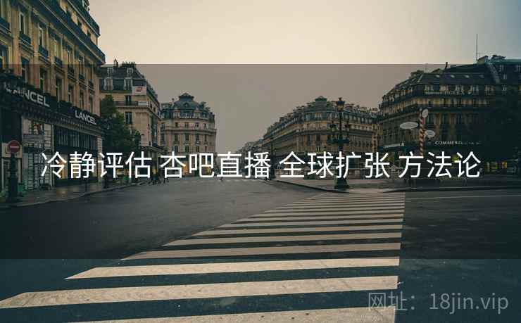 冷静评估 杏吧直播 全球扩张 方法论  第2张