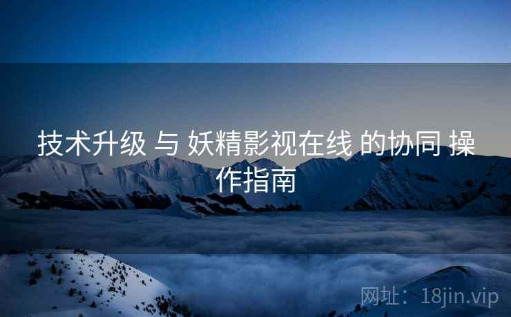 技术升级 与 妖精影视在线 的协同 操作指南  第1张