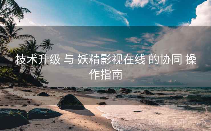 技术升级 与 妖精影视在线 的协同 操作指南  第2张