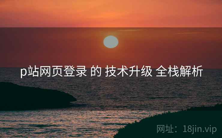 p站网页登录 的 技术升级 全栈解析  第2张