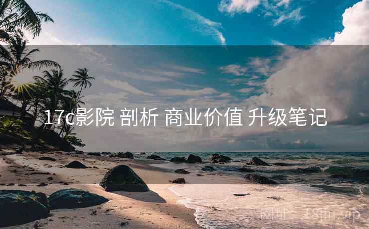17c影院 剖析 商业价值 升级笔记  第1张