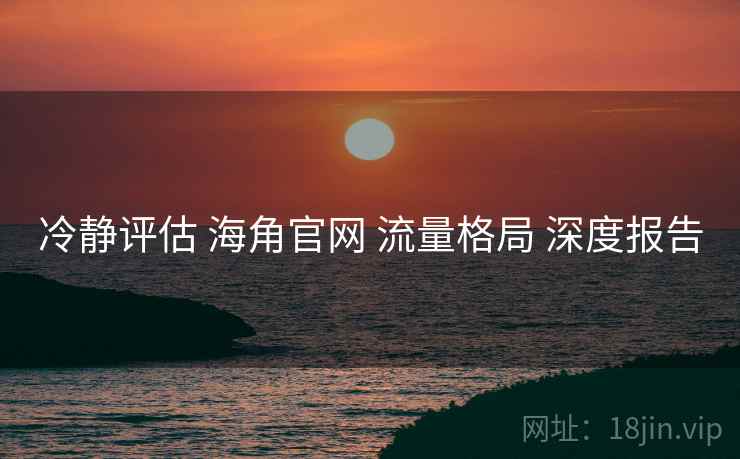 冷静评估 海角官网 流量格局 深度报告  第2张