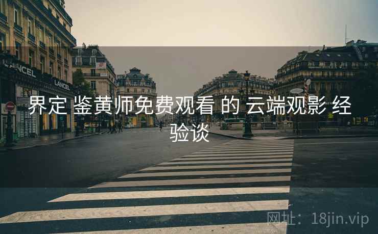 界定 鉴黄师免费观看 的 云端观影 经验谈  第1张