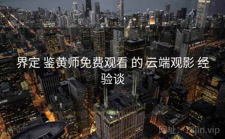 界定 鉴黄师免费观看 的 云端观影 经验谈  第2张