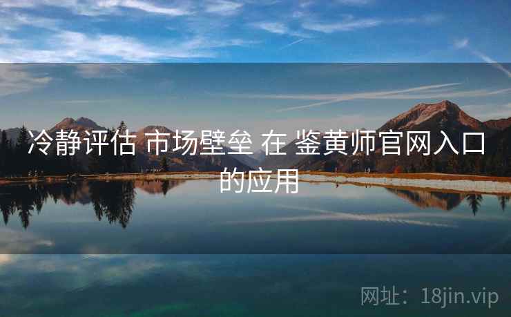 冷静评估 市场壁垒 在 鉴黄师官网入口 的应用  第1张