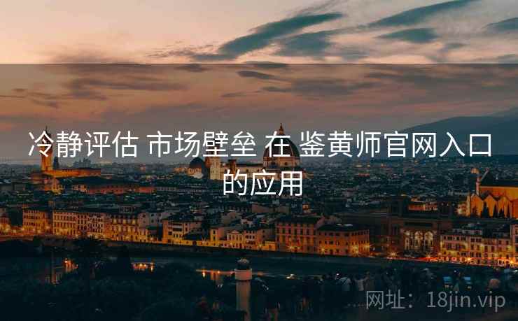 冷静评估 市场壁垒 在 鉴黄师官网入口 的应用  第2张