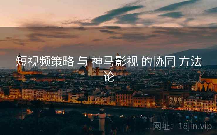 短视频策略 与 神马影视 的协同 方法论  第1张