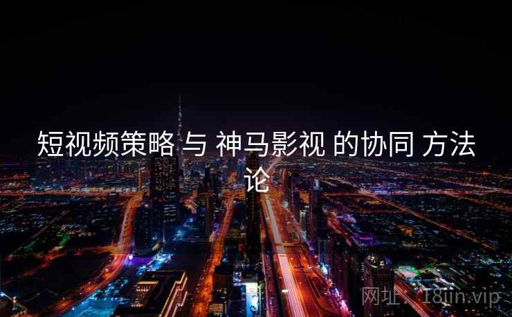 短视频策略 与 神马影视 的协同 方法论  第2张