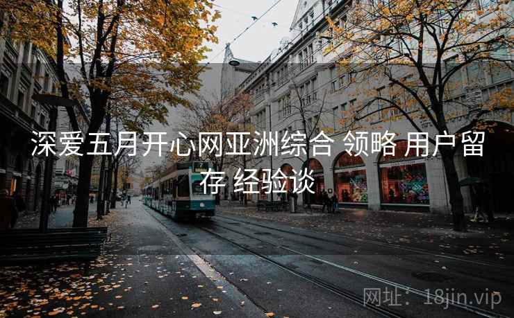 深爱五月开心网亚洲综合 领略 用户留存 经验谈  第2张