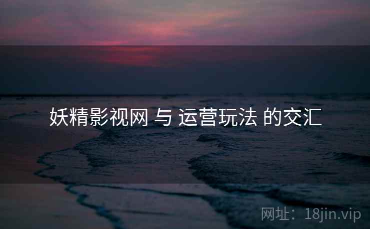 妖精影视网 与 运营玩法 的交汇  第1张