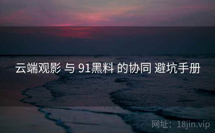 云端观影 与 91黑料 的协同 避坑手册  第1张