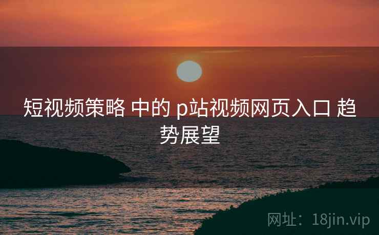 短视频策略 中的 p站视频网页入口 趋势展望  第1张