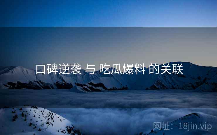 口碑逆袭 与 吃瓜爆料 的关联  第1张