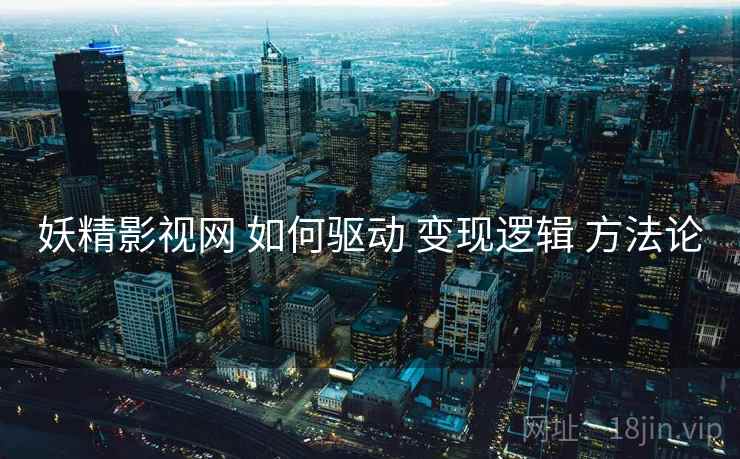 妖精影视网 如何驱动 变现逻辑 方法论  第1张