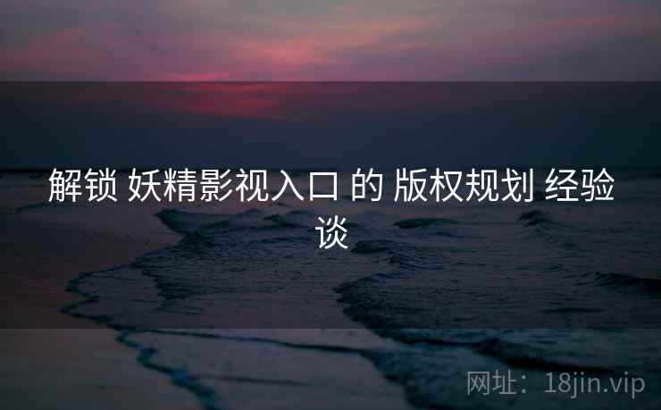 解锁 妖精影视入口 的 版权规划 经验谈  第2张