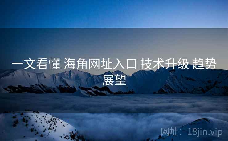 一文看懂 海角网址入口 技术升级 趋势展望  第1张