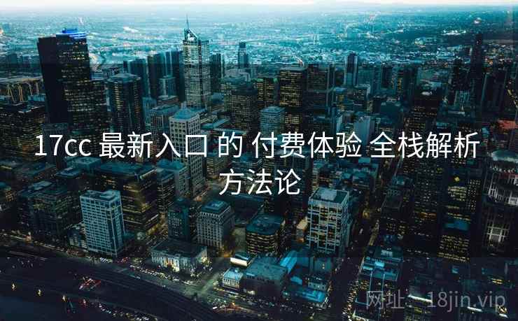 17cc 最新入口 的 付费体验 全栈解析 方法论  第1张