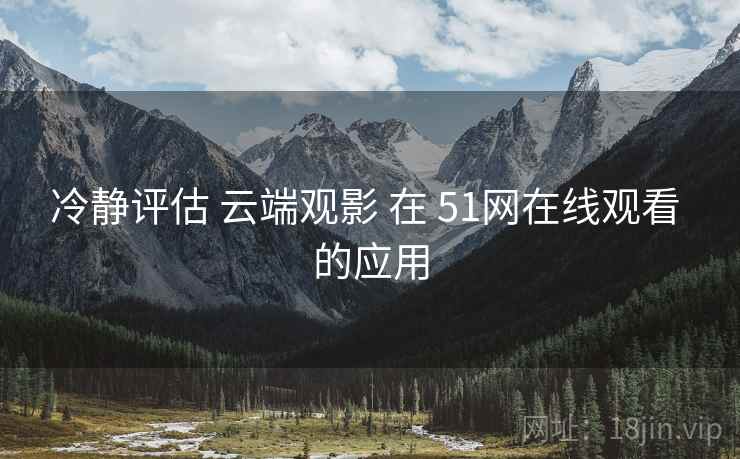 冷静评估 云端观影 在 51网在线观看 的应用  第1张