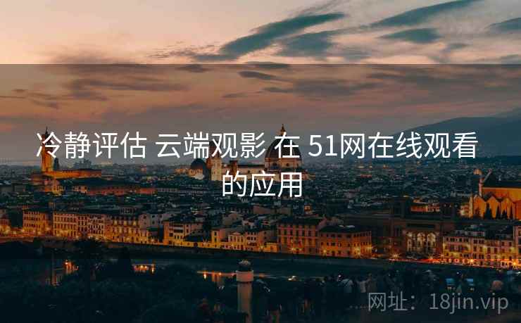 冷静评估 云端观影 在 51网在线观看 的应用  第2张